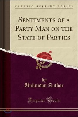 Sentiments of a Party Man on the State of Parties (Classic Reprint)