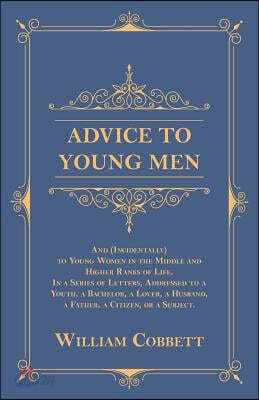 Advice to Young Men - And (Incidentally) to Young Women in the Middle and Higher Ranks of Life: In a Series of Letters, Addressed to a Youth, a Bachel
