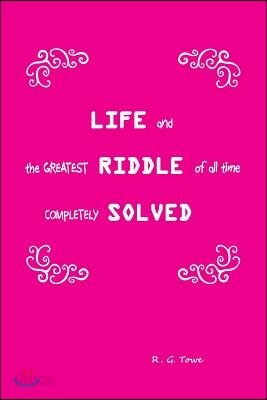 Life and the Greatest Riddle of All Time Completely Solved