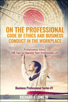 On the Professional Code of Ethics and Business Conduct in the Workplace: Professional Ethics: 100 Tips to Improve Your Professional Life