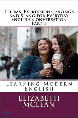 Idioms, Expressions, Sayings and Slang for Everyday English Conversation: Learning Modern English