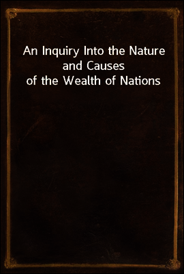 An Inquiry Into the Nature and Causes of the Wealth of Nations