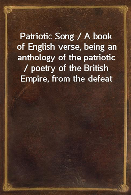 Patriotic Song / A book of English verse, being an anthology of the patriotic / poetry of the British Empire, from the defeat of the Spanish / Armada till the death of Queen Victoria