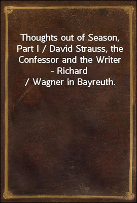 Thoughts out of Season, Part I / David Strauss, the Confessor and the Writer - Richard / Wagner in Bayreuth.