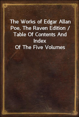 The Works of Edgar Allan Poe, The Raven Edition / Table Of Contents And Index Of The Five Volumes