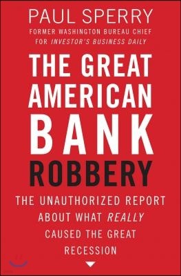 The Great American Bank Robbery: The Unauthorized Report about What Really Caused the Great Recession