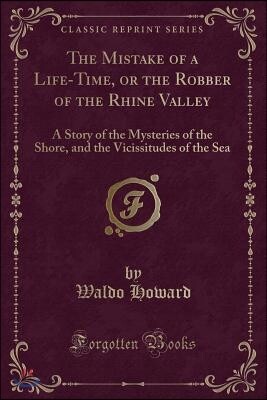 The Mistake of a Life-Time, or the Robber of the Rhine Valley: A Story of the Mysteries of the Shore, and the Vicissitudes of the Sea (Classic Reprint