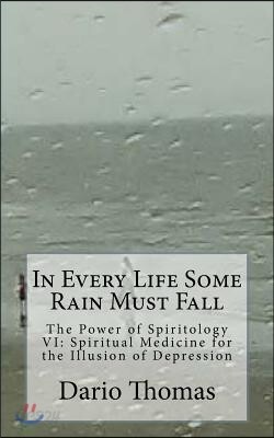 In Every Life Some Rain Must Fall: The Power of Spiritology VI: Spiritual Medicine for the Illusion of Depression