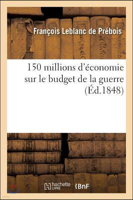 150 Millions d'Économie Sur Le Budget de la Guerre, Ou Réorganisation de l'Armée: Et Amélioration de la Solde, Par François LeBlanc de Prébois,