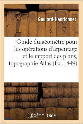 Guide Du Geometre Pour Les Operations d'Arpentage Et Le Rapport Des Plans Suivi d'Un Traite: de Topographie Et de Nivellement. Atlas