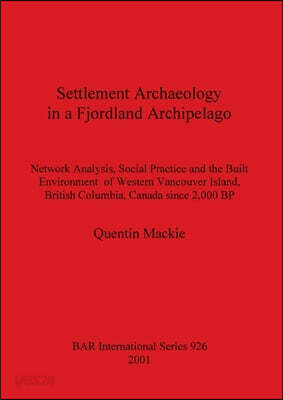 Settlement Archaeology in a Fjordland Archipelago: Network Analysis, Social Practice and the Built Environment of Western Vancouver Island, British Co