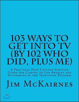 103 Ways to Get Into TV (By 102 Who Did, Plus Me): A Practical Post-College Survival Guide for Coming to Los Angeles and Succeeding in the Television