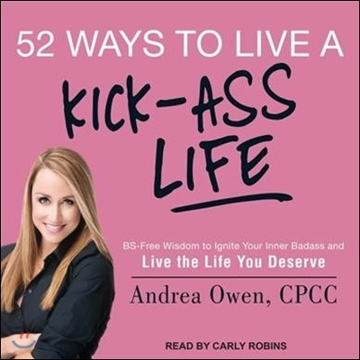 52 Ways to Live a Kick-Ass Life: Bs-Free Wisdom to Ignite Your Inner Badass and Live the Life You Deserve