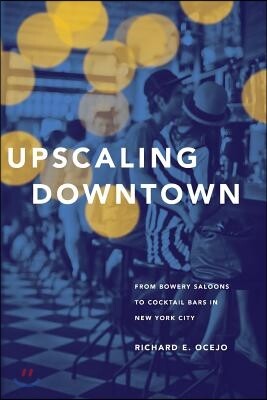 Princeton Univ Pr Upscaling Downtown: From Bowery Saloons to Cocktail Bars in New York City