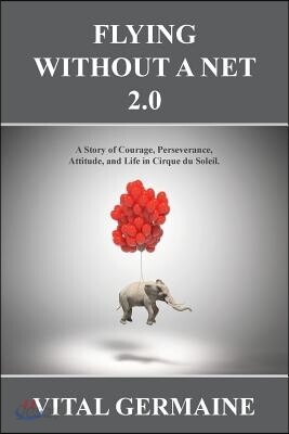 Flying Without a Net 2.0: A Tale of Courage, Perseverance, Attitude and Life in Cirque du Soleil.