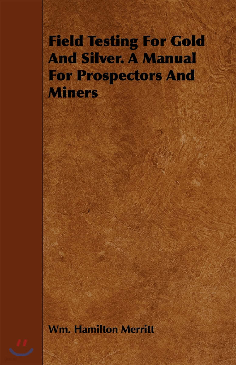 Field Testing for Gold and Silver. a Manual for Prospectors and Miners