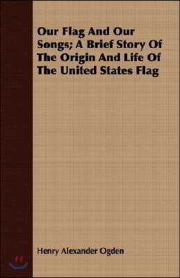 Our Flag and Our Songs; A Brief Story of the Origin and Life of the United States Flag