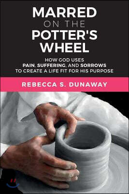 Marred on the Potter's Wheel: How God Uses Pain, Suffering, and Sorrows to Create a Life Fit for His Purpose