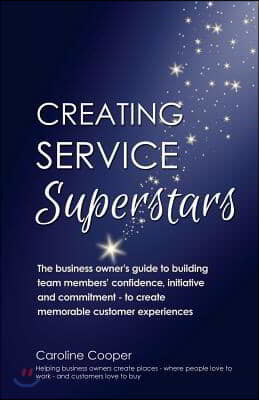 Creating Service Superstars: A Business Owner's Guide to Building Team Member's Confidence, Initiative and Commitment - To Create Memorable Custome