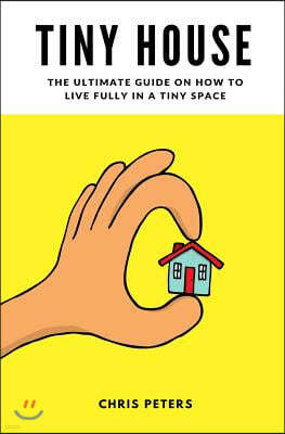 Tiny House: The Ultimate Guide On How To Live Fully In A Tiny Space + 30 Practical Small House Living Hacks