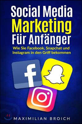 Social Media Marketing F?r Anf?nger: Wie Sie Facebook, Snapchat Und Instagram in Den Griff Bekommen