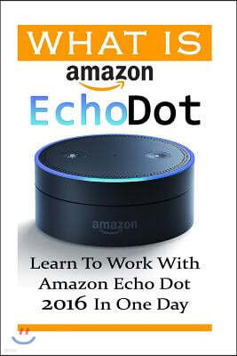 What is Amazon Echo Dot: Learn To Work With Amazon Echo Dot 2016 In One Day: (2nd Generation) (Amazon Echo, Dot, Echo Dot, Amazon Echo User Man