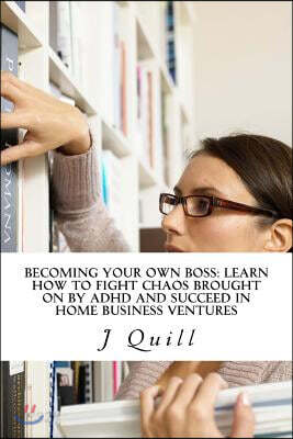 Becoming Your Own Boss: Learn How to Fight Chaos Brought on by ADHD and Succeed in Home Business Ventures