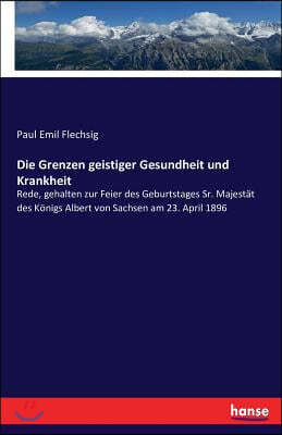 Die Grenzen geistiger Gesundheit und Krankheit: Rede, gehalten zur Feier des Geburtstages Sr. Majestat des Konigs Albert von Sachsen am 23. April 1896