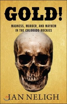 Gold!: Madness, Murder, and Mayhem in the Colorado Rockies