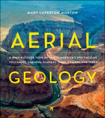 Aerial Geology: A High-Altitude Tour of North America's Spectacular Volcanoes, Canyons, Glaciers, Lakes, Craters, and Peaks