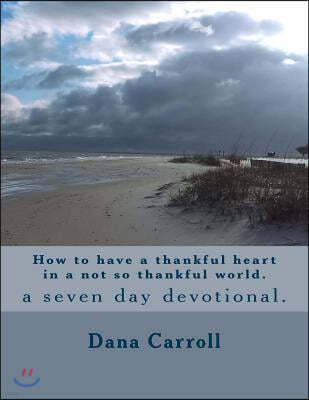 How to have a thankful heart in a not so thankful world.: a seven day devotional.