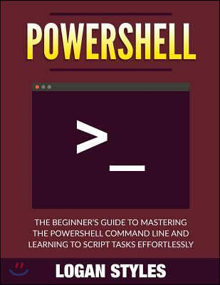 Powershell: The Beginner's Guide to Mastering the Powershell Command Line and Learning to script tasks effortlessly