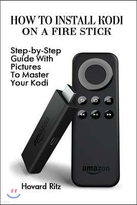 How To Install Kodi On A Fire Stick: Step-by-Step Guide With Pictures To Master: (expert, Amazon Prime, tips and tricks, web services, home tv, digita