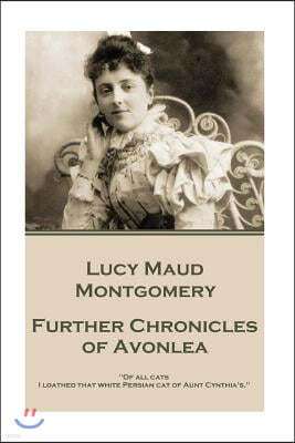 Lucy Maud Montgomery - Further Chronicles of Avonlea: Of All Cats I Loathed That White Persian Cat of Aunt Cynthia's.