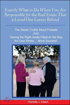 Exactly What to Do When You Are Responsible For the Real Estate That a Loved One Leaves Behind: The Seven Truths About Probate And Having the Right Se