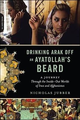 Drinking Arak Off an Ayatollah's Beard: A Journey Through the Inside-Out Worlds of Iran and Afghanistan