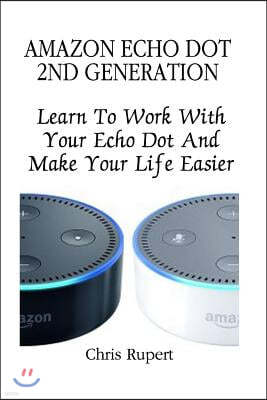 Amazon Echo Dot 2nd Generation: Learn to Work with Your Echo Dot and Make Your Life Easier: [Booklet] (Amazon Dot for Beginners, Amazon Dot User Guide