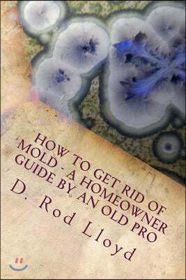 How to get rid of MOLD - a homeowner guide by an Old Pro