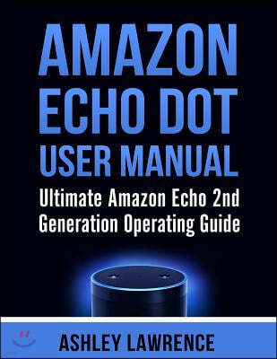 Amazon Echo Dot User Manual: Ultimate Amazon Echo 2nd Generation Operating Guide (amazon echo alexa, amazon echo white, amazon echo black)