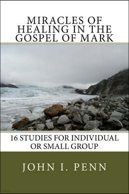 Miracles of Healing in the Gospel of Mark: 16 Studies for Individual or Small Group