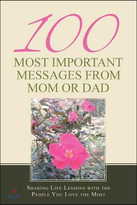 100 Most Important Messages from Mom or Dad: Sharing Life Lessons with the People You Love the Most