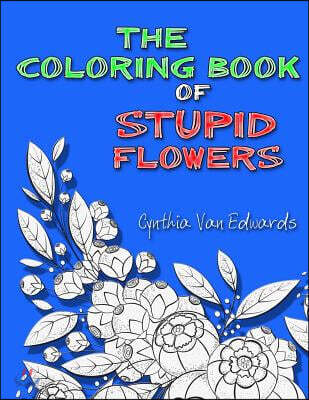 The Coloring Book of Stupid Flowers: A Coloring Book full of Flowers and the Stupid things they do!