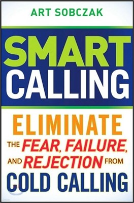 Smart Calling : Eliminate the Fear, Failure, and Rejection From Cold Calling