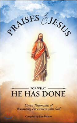 Praises to Jesus for What He Has Done: Eleven Testimonies of Rewarding Encounters with God