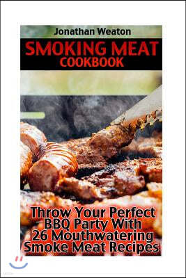 Smoking Meat Cookbook: Throw Your Perfect BBQ Party With 26 Mouthwatering Smoke Meat Recipes: (Cooking Game Meat, Smoking Meat, Meat Recipes,