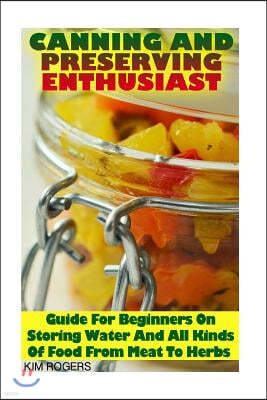 Canning and Preserving Enthusiast: Guide For Beginners On Storing Water And All Kinds Of Food From Meat To Herbs: (Canning Recipes for Beginners, Cann