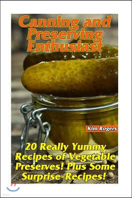 Canning and Preserving Enthusiast: 20 Really Yummy Recipes of Vegetable Preserves! Plus Some Surprise-Recipes!: (Canning Recipes for Beginners, Cannin