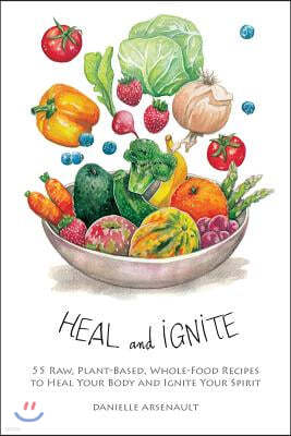 Heal and Ignite: 55 Raw, Plant-Based, Whole-Food Recipes to Heal Your Body and Ignite Your Spirit