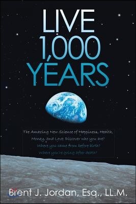 Live 1,000 Years: The Amazing New Science of Happiness, Health, Money, and Love: Discover who you are? Where you came from before birth?