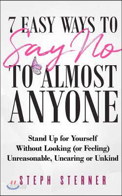 7 Easy Ways to Say No to Almost Anyone: Stand Up for Yourself Without Looking (or Feeling) Unreasonable, Uncaring or Unkind